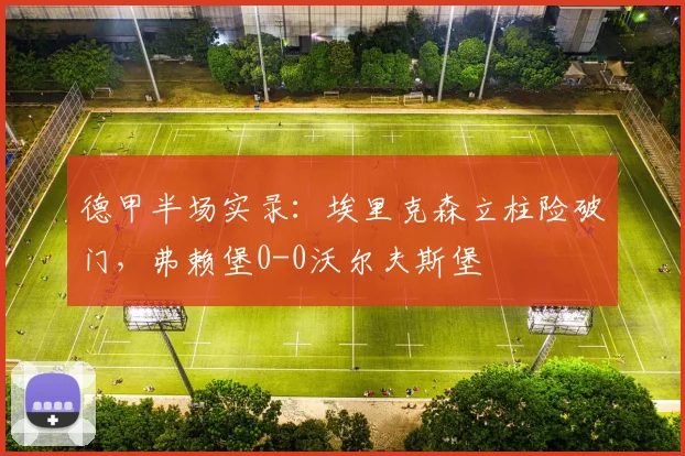 德甲半场实录：埃里克森立柱险破门，弗赖堡0-0沃尔夫斯堡