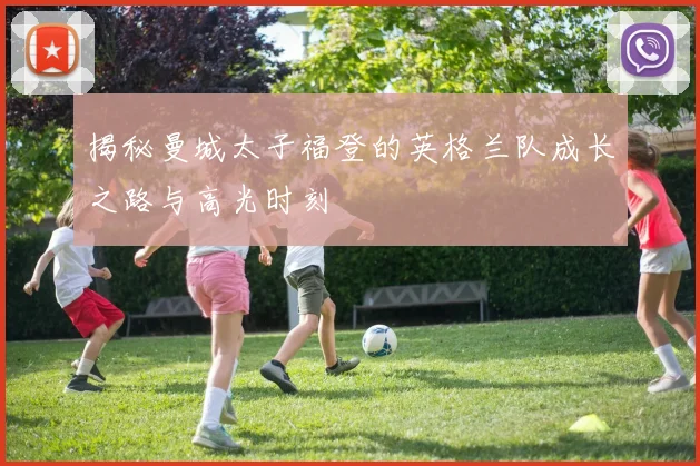 揭秘曼城太子福登的英格兰队成长之路与高光时刻