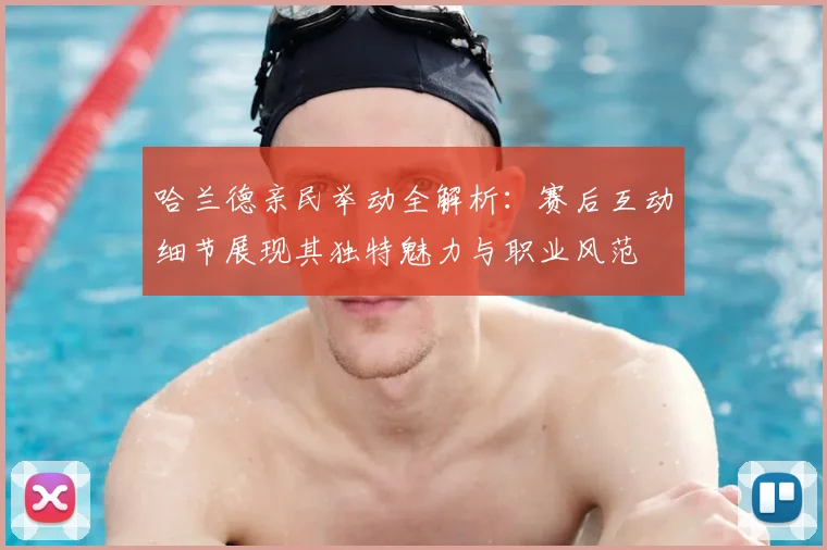 哈兰德亲民举动全解析：赛后互动细节展现其独特魅力与职业风范