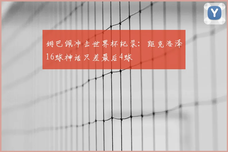 姆巴佩冲击世界杯纪录：距克洛泽16球神话只差最后4球