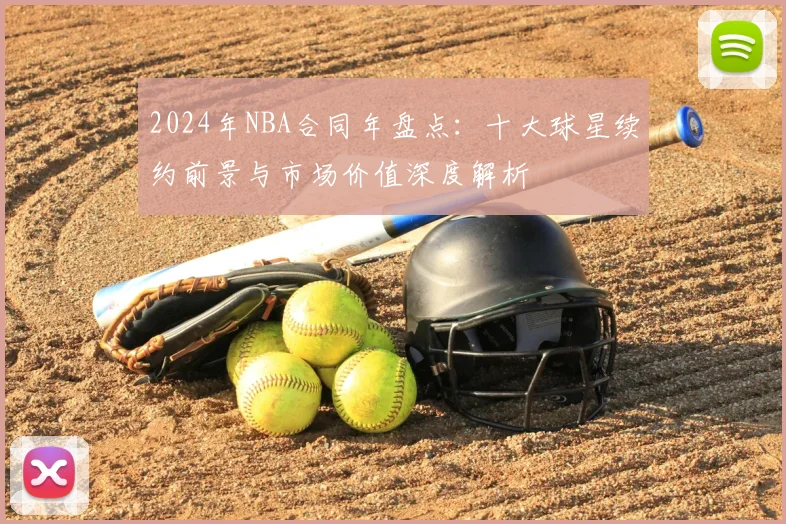 2024年NBA合同年盘点：十大球星续约前景与市场价值深度解析