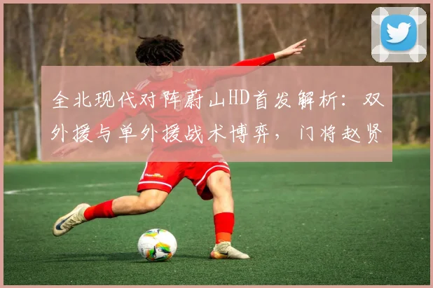 全北现代对阵蔚山HD首发解析：双外援与单外援战术博弈，门将赵贤祐成焦点