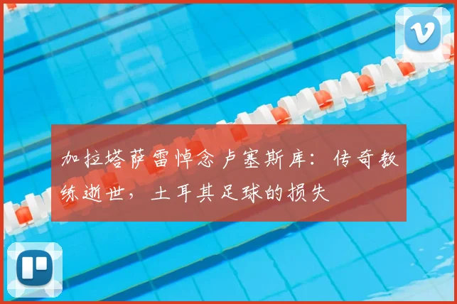 加拉塔萨雷悼念卢塞斯库：传奇教练逝世，土耳其足球的损失