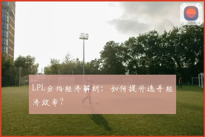 LPL分均经济解析:如何提升选手经济效率?