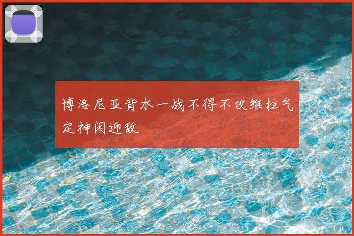 博洛尼亚背水一战不得不攻维拉气定神闲迎敌
