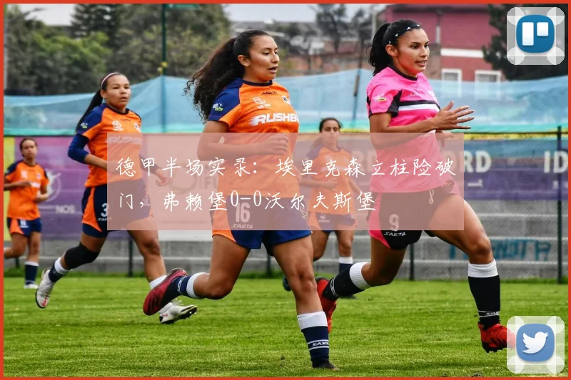 德甲半场实录：埃里克森立柱险破门，弗赖堡0-0沃尔夫斯堡