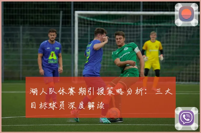 湖人队休赛期引援策略分析：三大目标球员深度解读