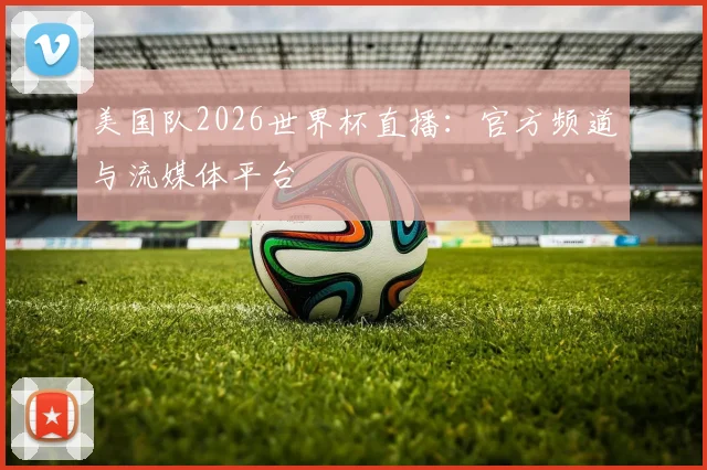 美国队2026世界杯直播：官方频道与流媒体平台