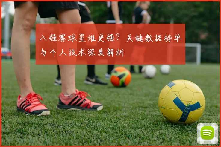八强赛球星谁更强？关键数据榜单与个人技术深度解析