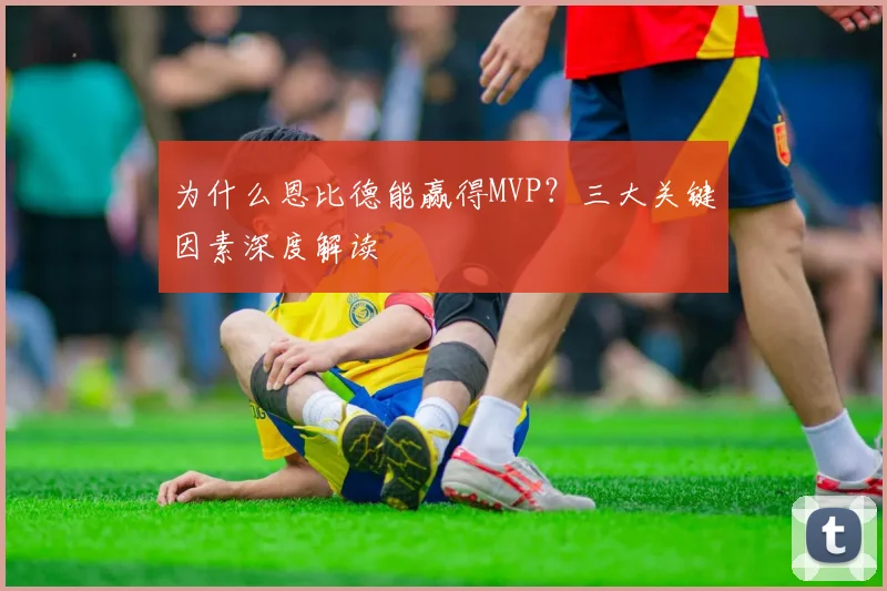 为什么恩比德能赢得MVP？三大关键因素深度解读