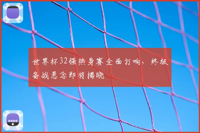 世界杯32强热身赛全面打响，终极备战悬念即将揭晓