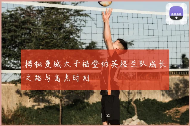 揭秘曼城太子福登的英格兰队成长之路与高光时刻
