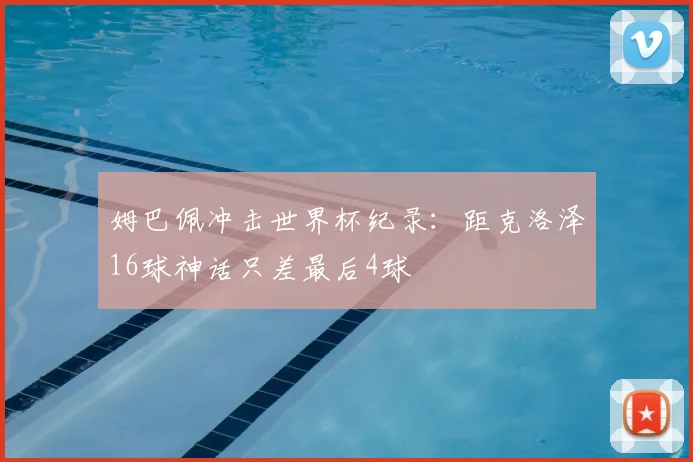 姆巴佩冲击世界杯纪录：距克洛泽16球神话只差最后4球