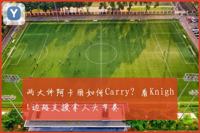 两大件阿卡丽如何Carry?看Knight边路支援拿人头节奏