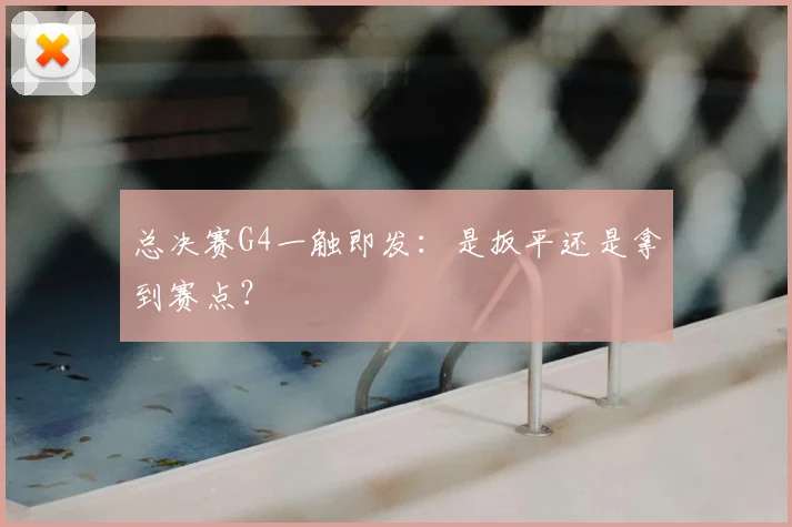 总决赛G4一触即发:是扳平还是拿到赛点?