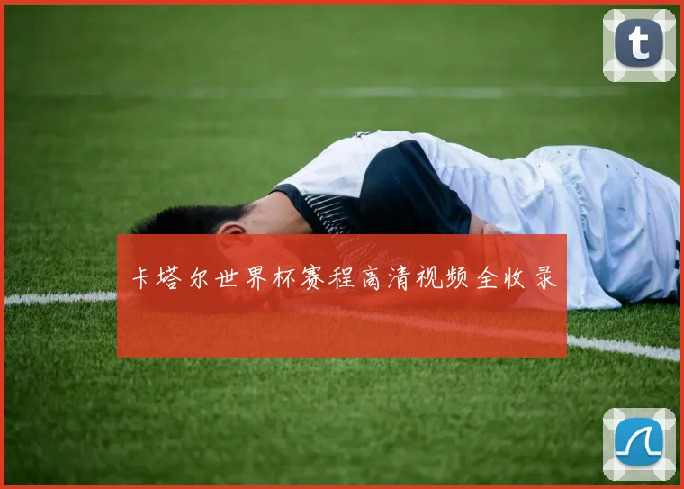 卡塔尔世界杯赛程高清视频全收录