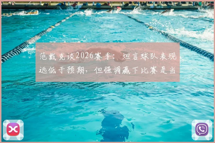 范戴克谈2026赛季：坦言球队表现远低于预期，但强调赢下比赛是当前唯一目标